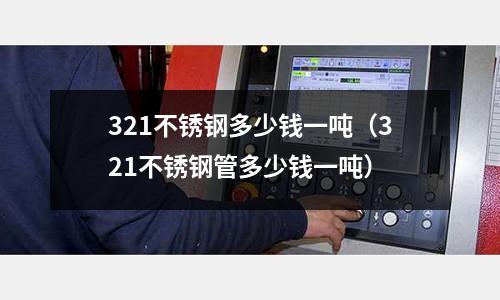 321不锈钢多少钱一吨(321不锈钢管多少钱一吨)