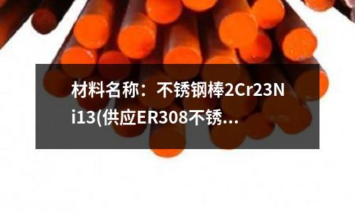 材料名称:不锈钢棒2Cr23Ni13(供应ER308不锈钢焊丝)