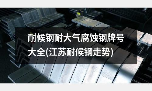 耐候钢耐大气腐蚀钢牌号大全(江苏耐候钢走势)