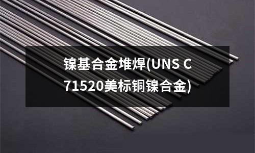 镍基合金堆焊(UNS C71520美标铜镍合金)