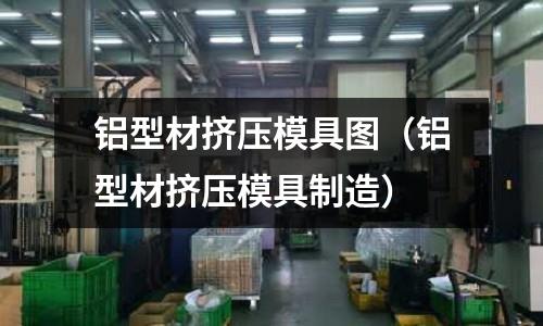 铝型材挤压模具图(铝型材挤压模具制造)