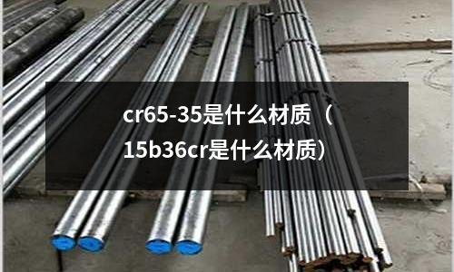 cr65-35是什么材质(15b36cr是什么材质)