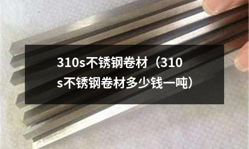 310s不锈钢卷材(310s不锈钢卷材多少钱一吨)