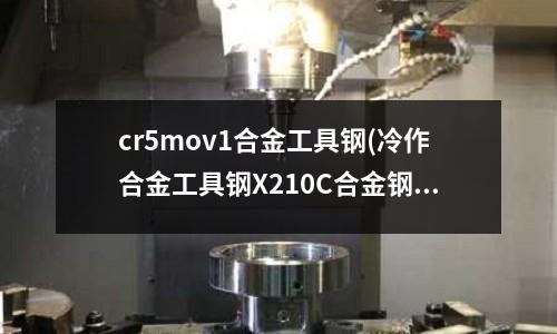 cr5mov1合金工具钢(冷作合金工具钢X210C合金钢 模具钢)