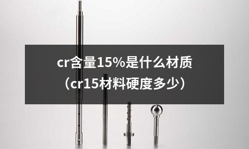 cr含量15%是什么材质(cr15材料硬度多少)