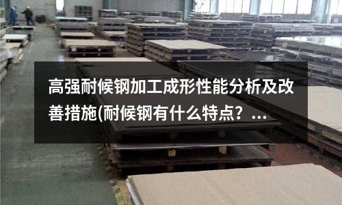 高强耐候钢加工成形性能分析及改善措施(耐候钢有什么特点?)