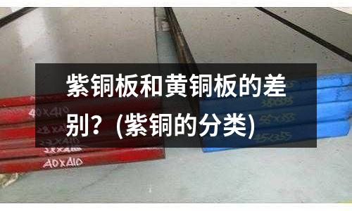 紫铜板和黄铜板的差别?(紫铜的分类)