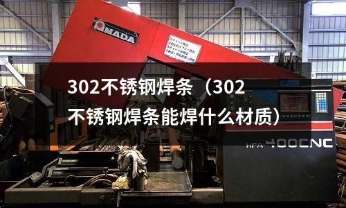302不锈钢焊条(302不锈钢焊条能焊什么材质)
