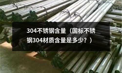 304不锈钢含量(国标不锈钢304材质含量是多少?)