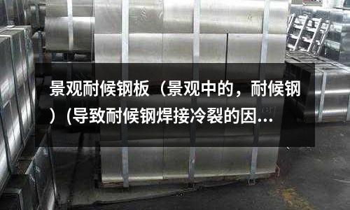 景观耐候钢板(景观中的,耐候钢)(导致耐候钢焊接冷裂的因素是什么?)