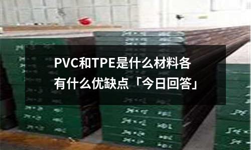 PVC和TPE是什么材料各有什么优缺点「今日回答」