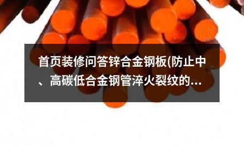 首页装修问答锌合金钢板(防止中、高碳低合金钢管淬火裂纹的方法)