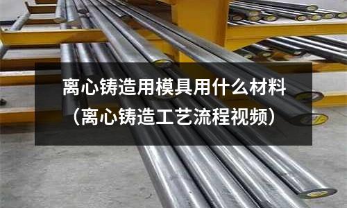 离心铸造用模具用什么材料(离心铸造工艺流程视频)