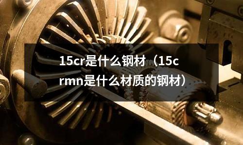 15cr是什么钢材(15crmn是什么材质的钢材)