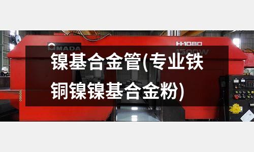 镍基合金管(专业铁铜镍镍基合金粉)
