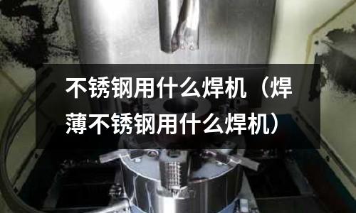 不锈钢用什么焊机(焊薄不锈钢用什么焊机)