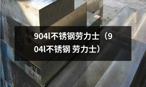 904l不锈钢劳力士(904l不锈钢 劳力士)
