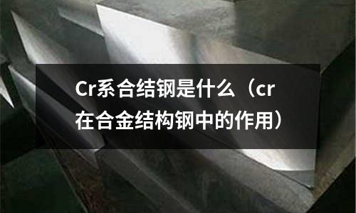 Cr系合结钢是什么(cr在合金结构钢中的作用)
