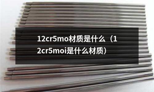 12cr5mo材质是什么(12cr5moi是什么材质)