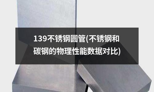 139不锈钢圆管(不锈钢和碳钢的物理性能数据对比)