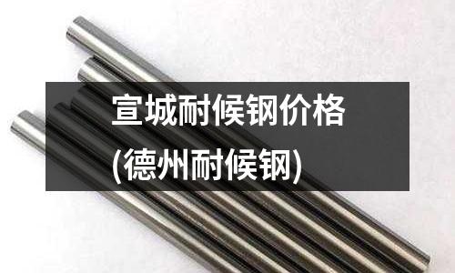 宣城耐候钢价格(德州耐候钢)