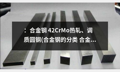 :合金钢 42CrMo热轧、调质圆钢(合金钢的分类 合金钢的种类)