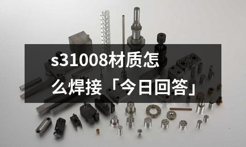 s31008材质怎么焊接「今日回答」