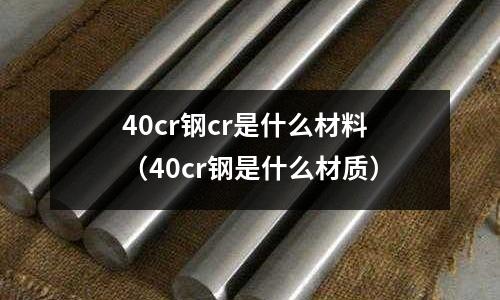 40cr钢cr是什么材料(40cr钢是什么材质)