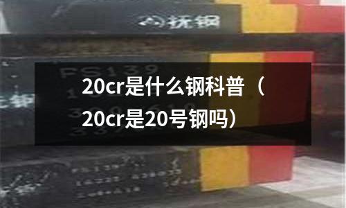 20cr是什么钢科普(20cr是20号钢吗)