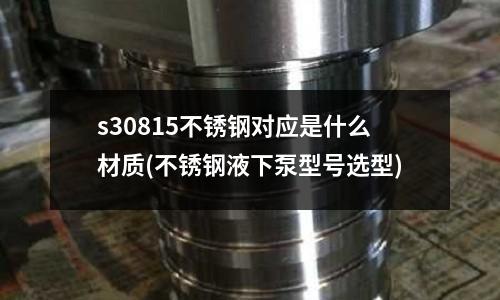 s30815不锈钢对应是什么材质(不锈钢液下泵型号选型)