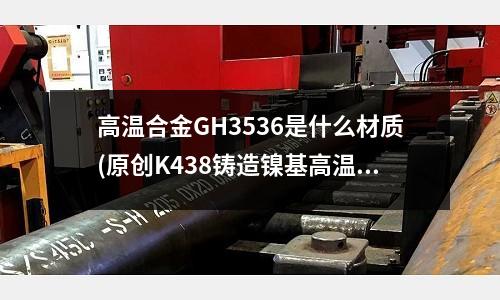 高温合金GH3536是什么材质(原创K438铸造镍基高温合金材料介绍)