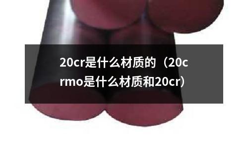 20cr是什么材质的(20crmo是什么材质和20cr)