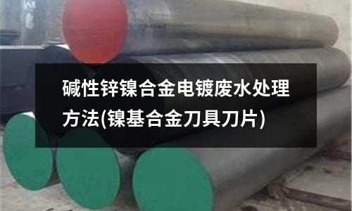 碱性锌镍合金电镀废水处理方法(镍基合金刀具刀片)