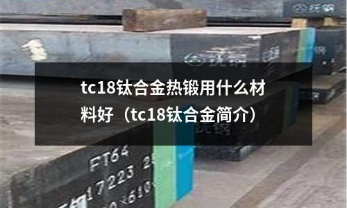 tc18钛合金热锻用什么材料好(tc18钛合金简介)