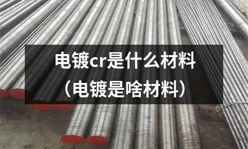 电镀cr是什么材料(电镀是啥材料)