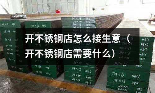 开不锈钢店怎么接生意(开不锈钢店需要什么)