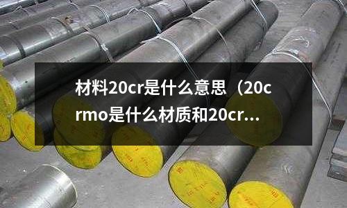 材料20cr是什么意思(20crmo是什么材质和20cr)