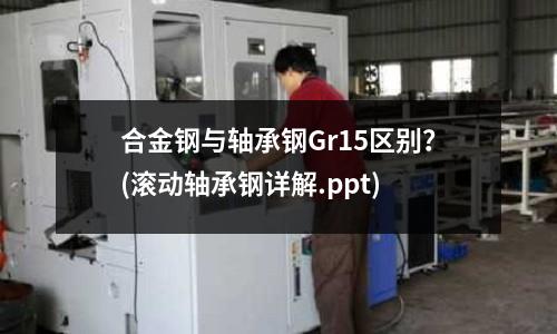 合金钢与轴承钢Gr15区别?(滚动轴承钢详解.ppt)
