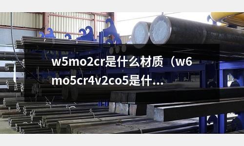 w5mo2cr是什么材质(w6mo5cr4v2co5是什么材质)