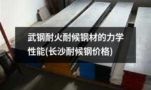 武钢耐火耐候钢材的力学性能(长沙耐候钢价格)