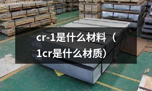 cr-1是什么材料(1cr是什么材质)