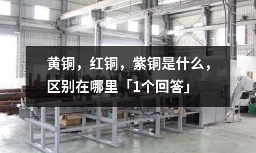 黄铜,红铜,紫铜是什么,区别在哪里「1个回答」
