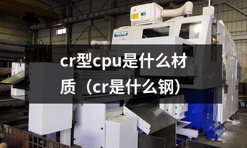 cr型cpu是什么材质(cr是什么钢)