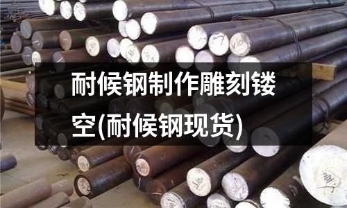 耐候钢制作雕刻镂空(耐候钢现货)