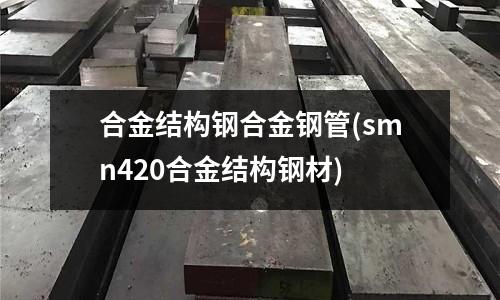 合金结构钢合金钢管(smn420合金结构钢材)