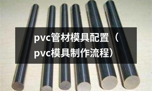pvc管材模具配置(pvc模具制作流程)