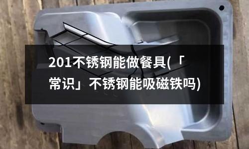 201不锈钢能做餐具(「常识」不锈钢能吸磁铁吗)