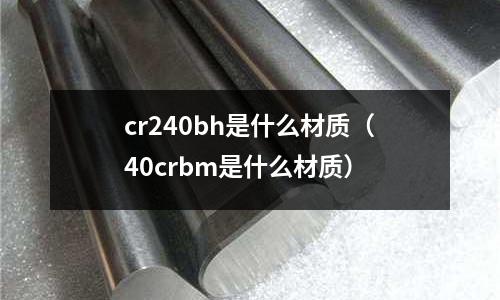 cr240bh是什么材质(40crbm是什么材质)