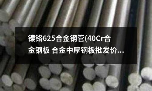 镍铬625合金钢管(40Cr合金钢板 合金中厚钢板批发价格)