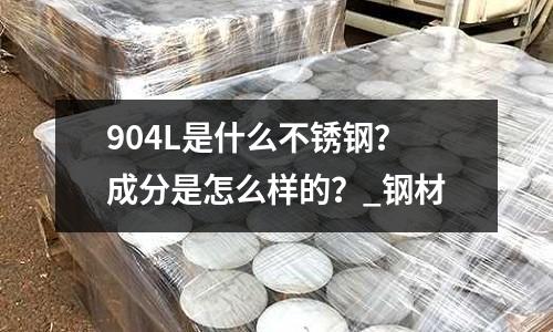 904L是什么不锈钢?成分是怎么样的?_钢材